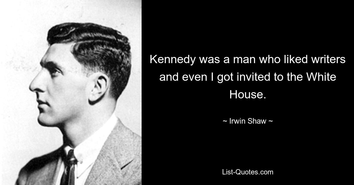 Kennedy was a man who liked writers and even I got invited to the White House. — © Irwin Shaw