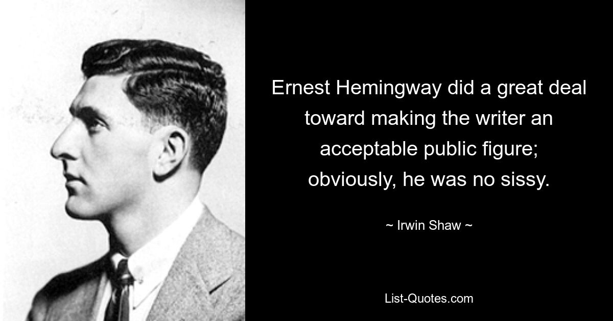 Ernest Hemingway hat viel dazu beigetragen, den Schriftsteller zu einer akzeptablen Persönlichkeit des öffentlichen Lebens zu machen; offensichtlich war er kein Weichei. — © Irwin Shaw