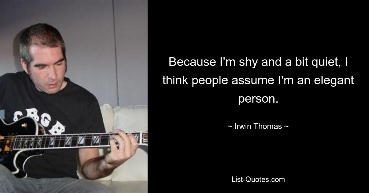 Because I'm shy and a bit quiet, I think people assume I'm an elegant person. — © Irwin Thomas