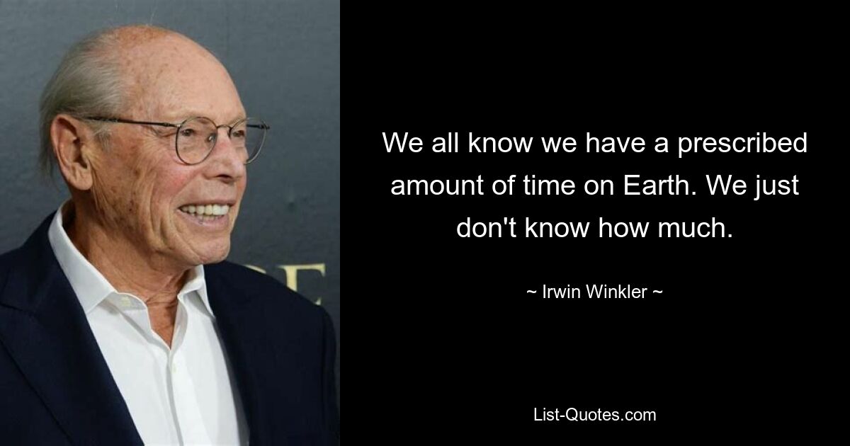 We all know we have a prescribed amount of time on Earth. We just don't know how much. — © Irwin Winkler