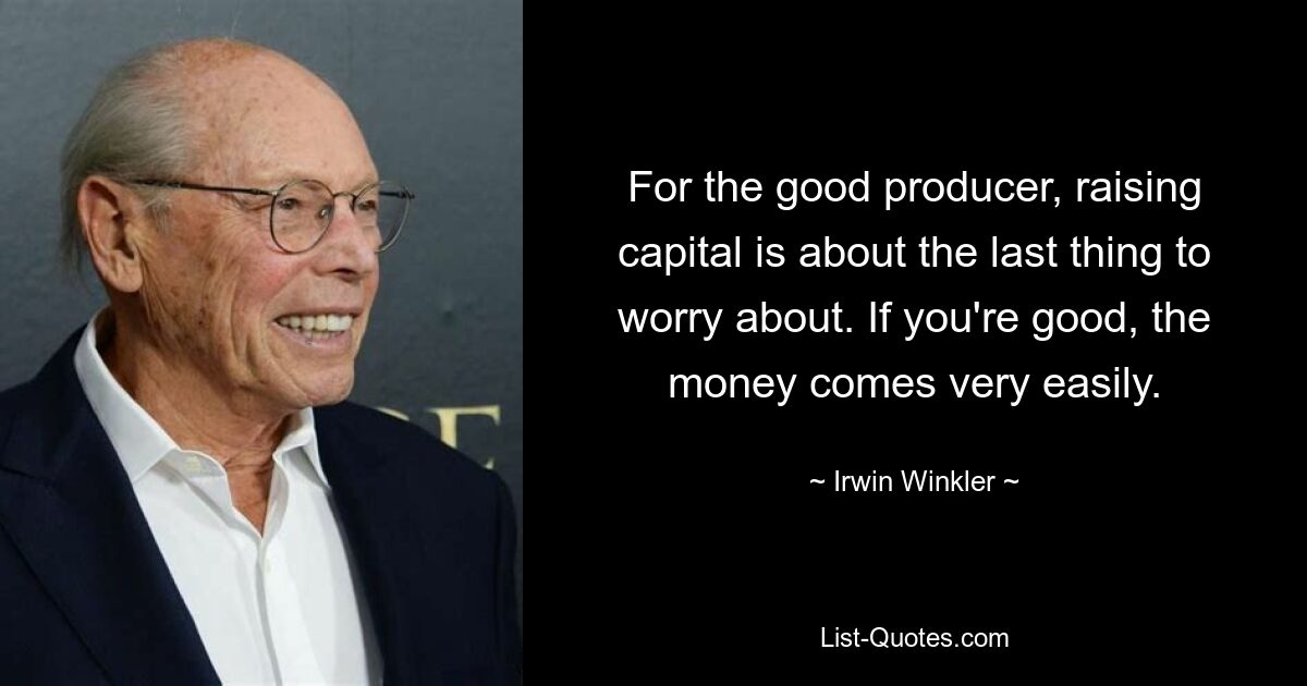 For the good producer, raising capital is about the last thing to worry about. If you're good, the money comes very easily. — © Irwin Winkler