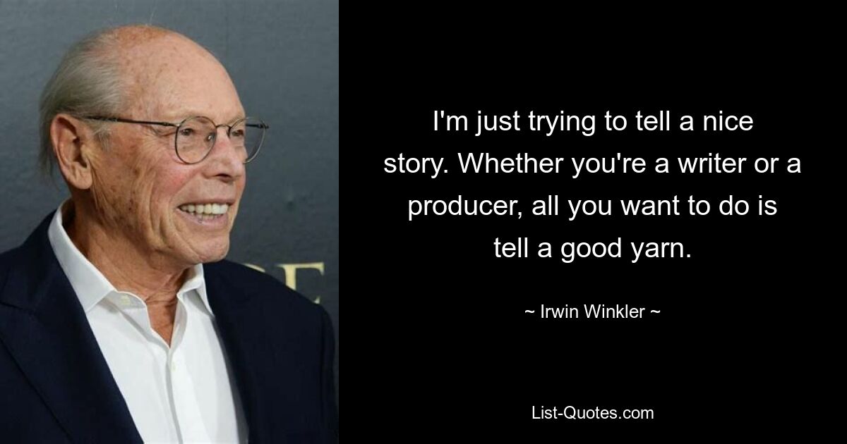 I'm just trying to tell a nice story. Whether you're a writer or a producer, all you want to do is tell a good yarn. — © Irwin Winkler