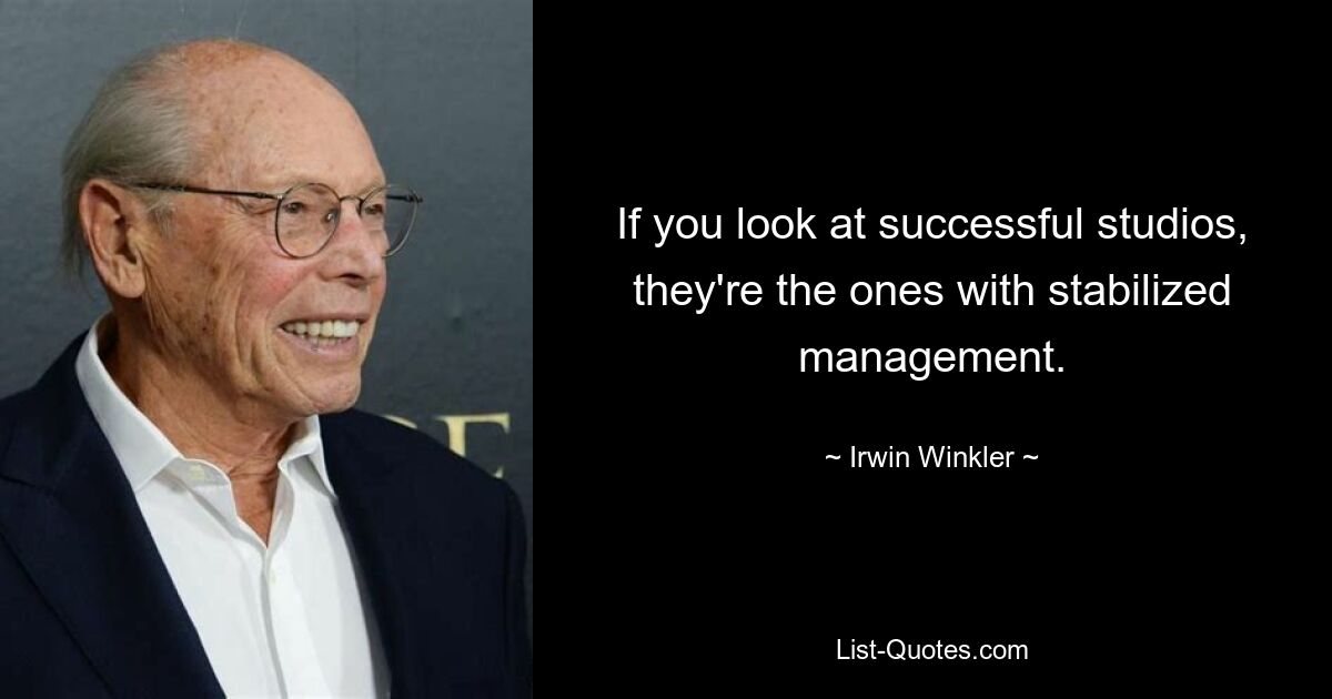 If you look at successful studios, they're the ones with stabilized management. — © Irwin Winkler