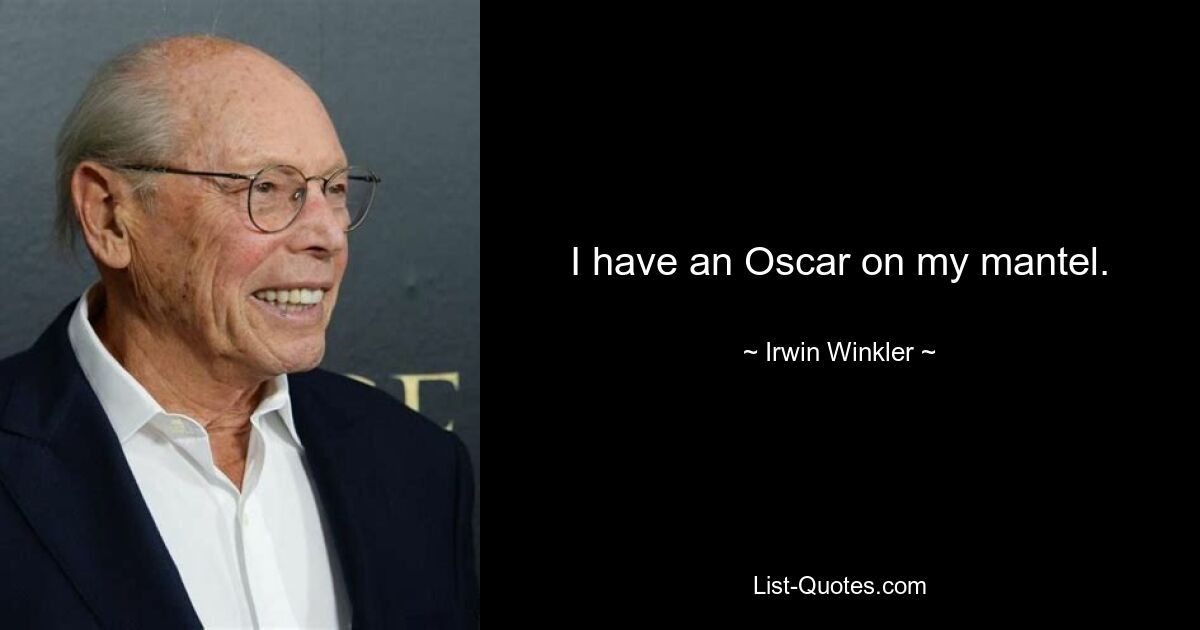 I have an Oscar on my mantel. — © Irwin Winkler