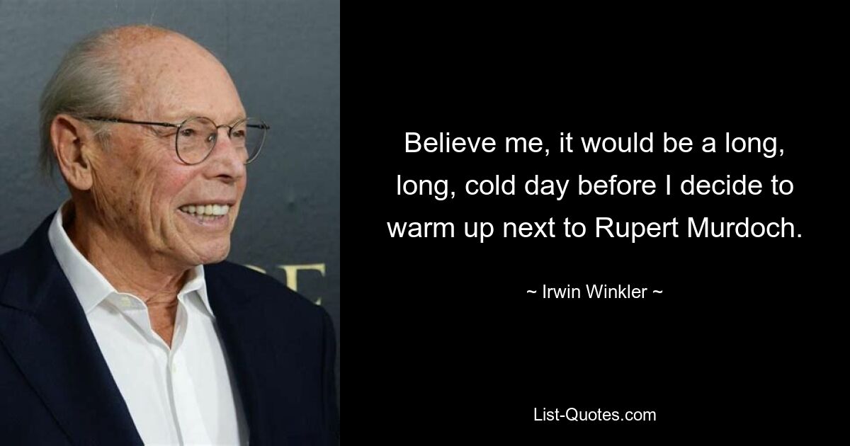 Believe me, it would be a long, long, cold day before I decide to warm up next to Rupert Murdoch. — © Irwin Winkler