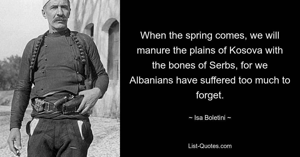 Когда наступит весна, мы удобрим косовские равнины костями сербов, ибо мы, албанцы, слишком много страдали, чтобы забыть об этом. — © Иса Болетини 