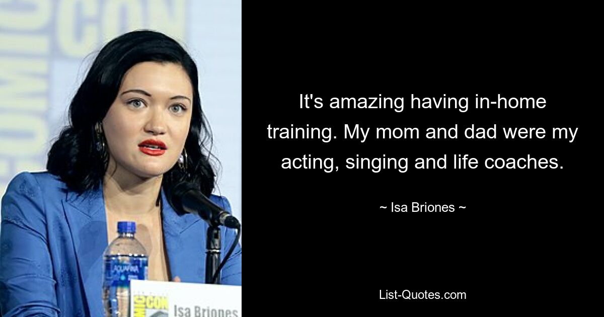 It's amazing having in-home training. My mom and dad were my acting, singing and life coaches. — © Isa Briones