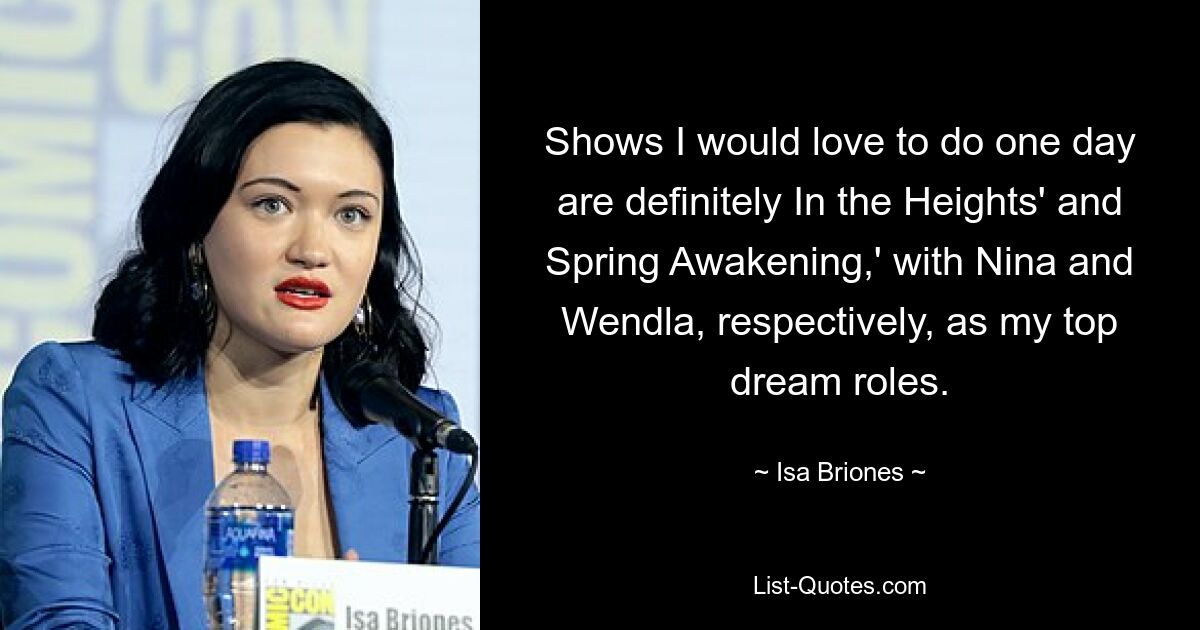 Shows I would love to do one day are definitely In the Heights' and Spring Awakening,' with Nina and Wendla, respectively, as my top dream roles. — © Isa Briones