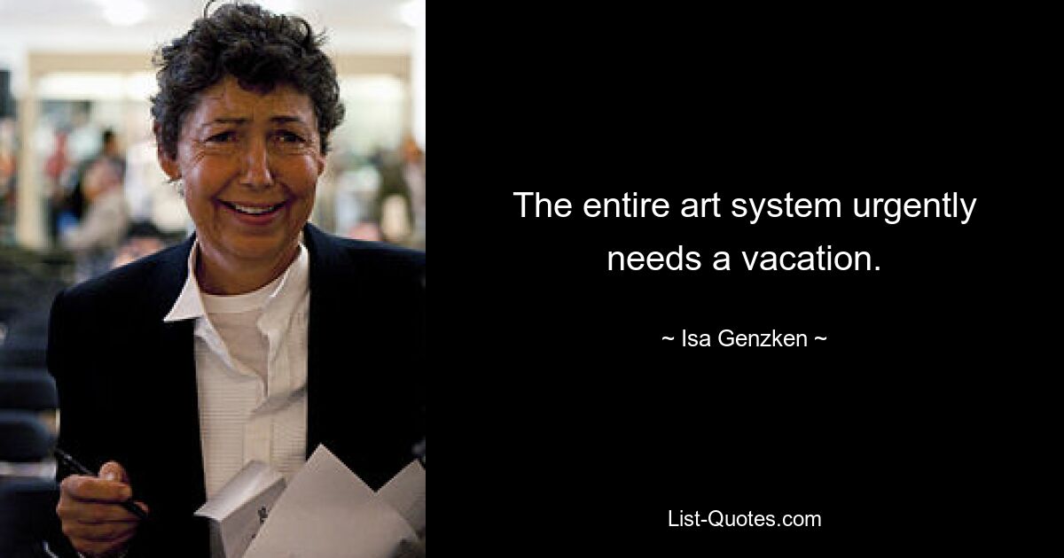 The entire art system urgently needs a vacation. — © Isa Genzken