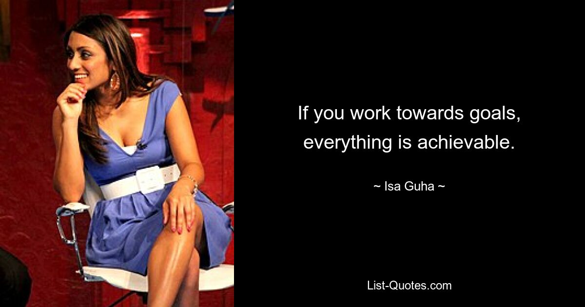 If you work towards goals, everything is achievable. — © Isa Guha