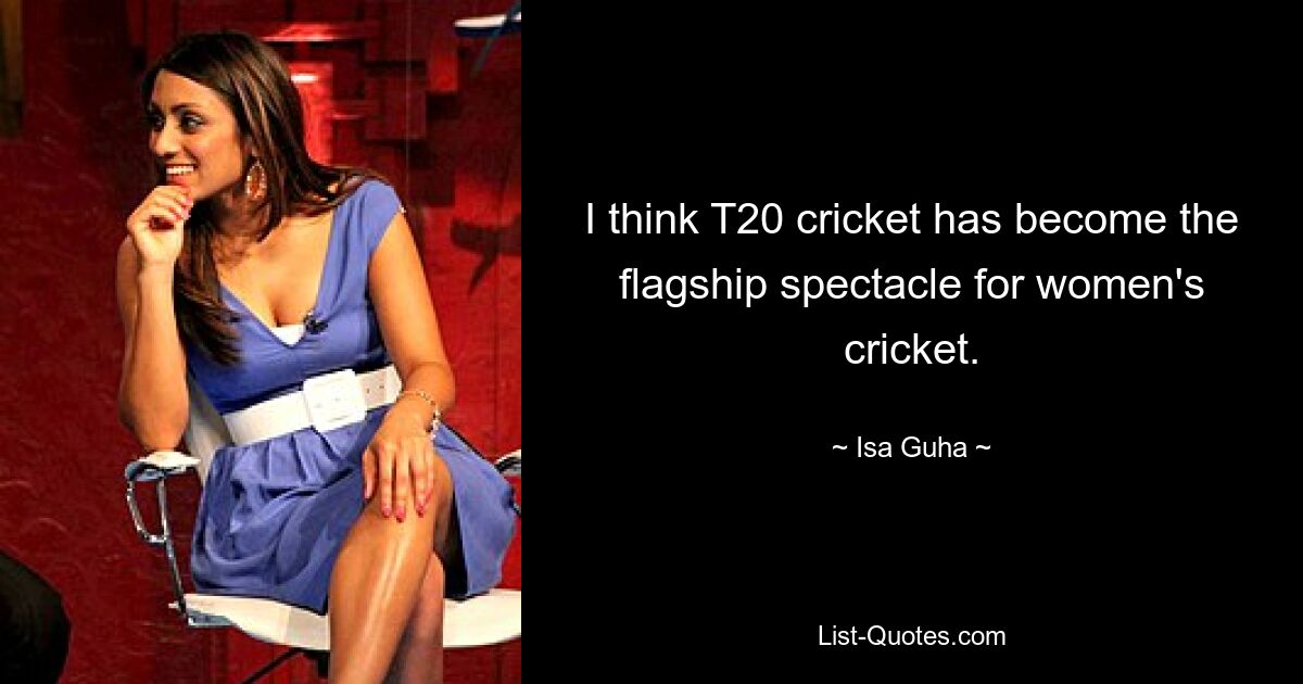 I think T20 cricket has become the flagship spectacle for women's cricket. — © Isa Guha