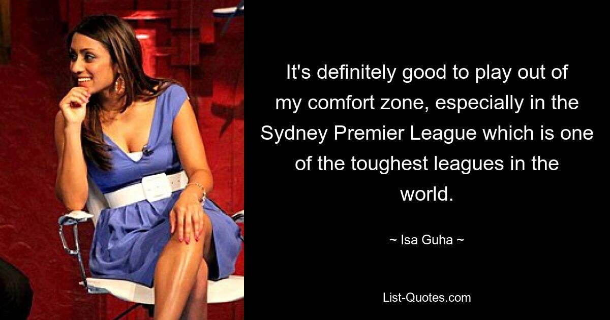 It's definitely good to play out of my comfort zone, especially in the Sydney Premier League which is one of the toughest leagues in the world. — © Isa Guha