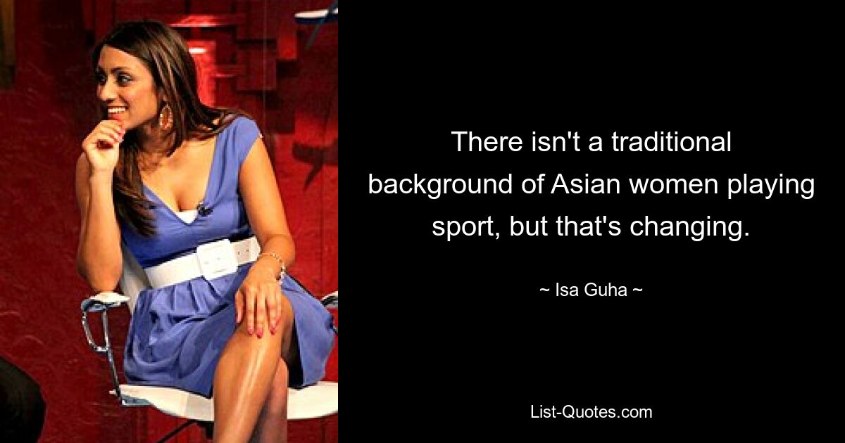 There isn't a traditional background of Asian women playing sport, but that's changing. — © Isa Guha