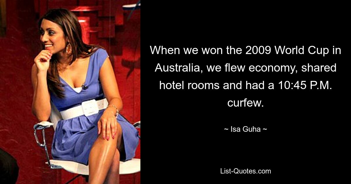 When we won the 2009 World Cup in Australia, we flew economy, shared hotel rooms and had a 10:45 P.M. curfew. — © Isa Guha