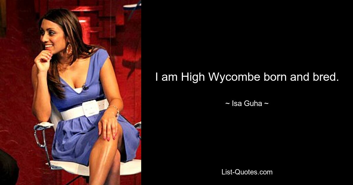 I am High Wycombe born and bred. — © Isa Guha