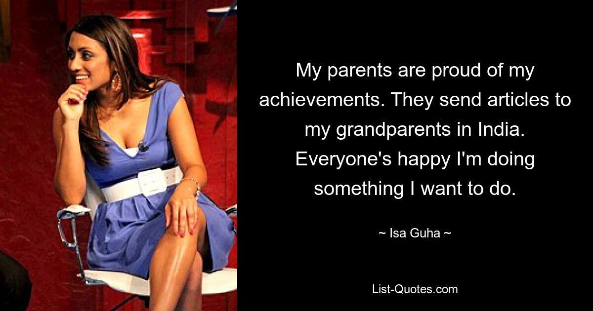 My parents are proud of my achievements. They send articles to my grandparents in India. Everyone's happy I'm doing something I want to do. — © Isa Guha