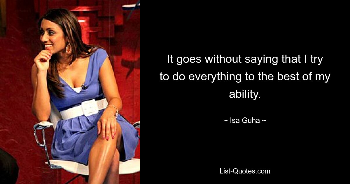 It goes without saying that I try to do everything to the best of my ability. — © Isa Guha