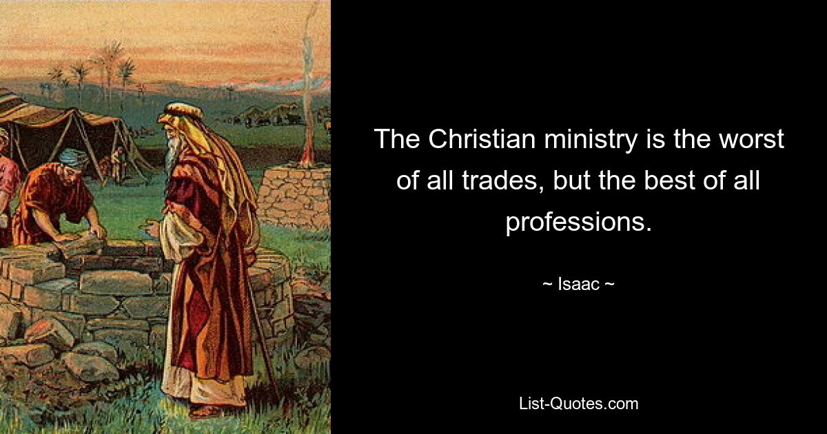 The Christian ministry is the worst of all trades, but the best of all professions. — © Isaac