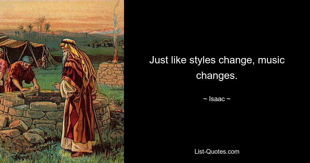 Just like styles change, music changes. — © Isaac