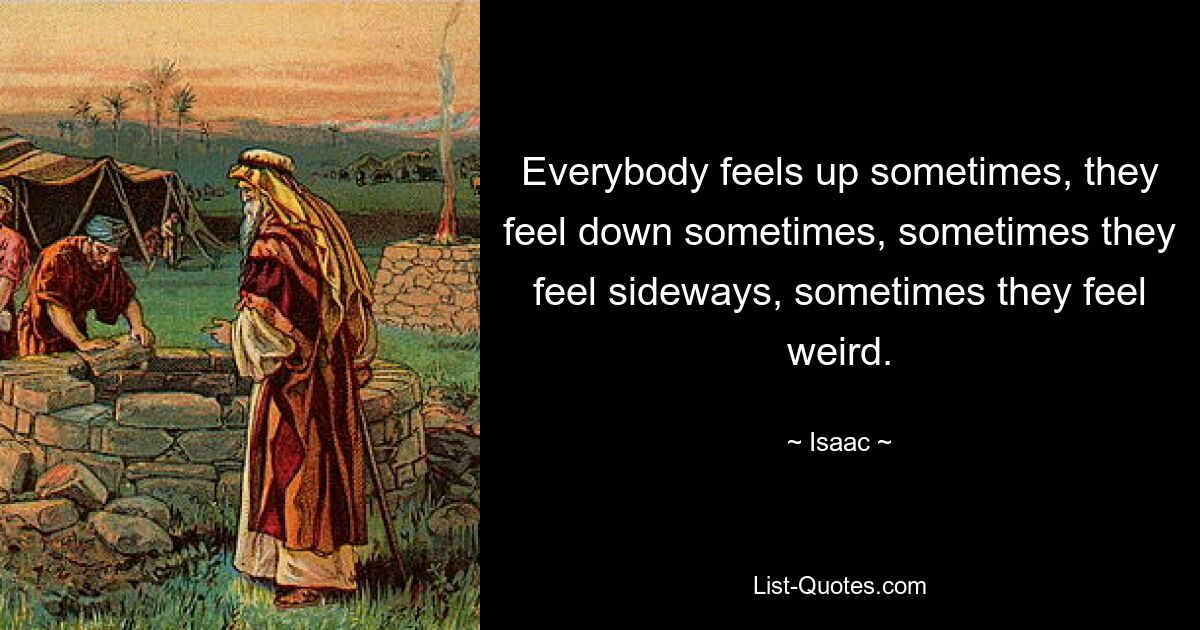 Everybody feels up sometimes, they feel down sometimes, sometimes they feel sideways, sometimes they feel weird. — © Isaac