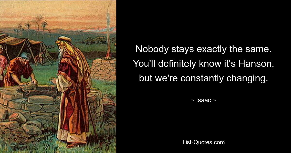 Nobody stays exactly the same. You'll definitely know it's Hanson, but we're constantly changing. — © Isaac