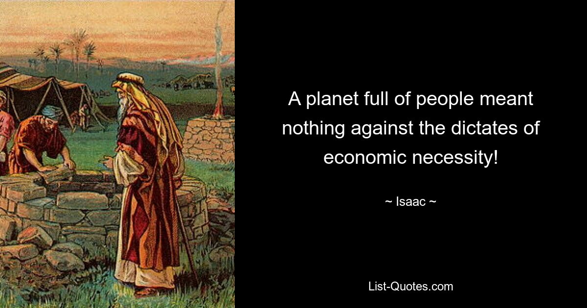 A planet full of people meant nothing against the dictates of economic necessity! — © Isaac