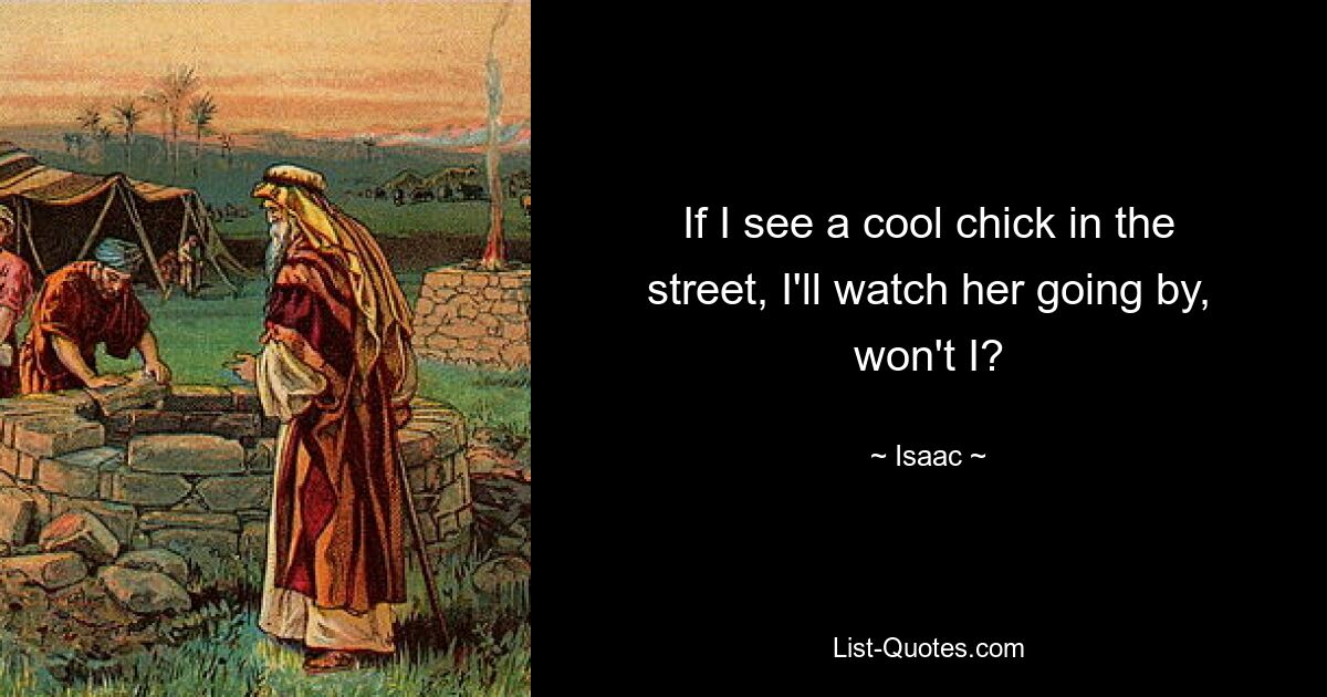 If I see a cool chick in the street, I'll watch her going by, won't I? — © Isaac