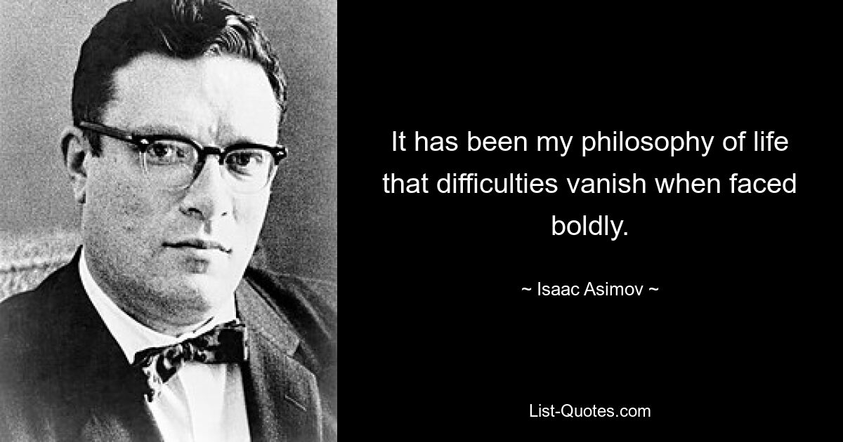 It has been my philosophy of life that difficulties vanish when faced boldly. — © Isaac Asimov