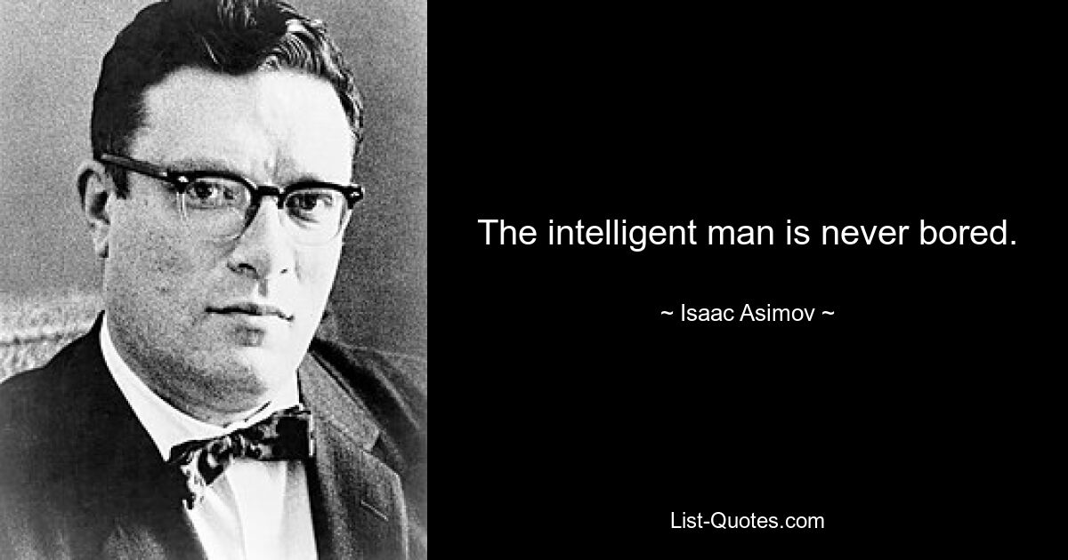 The intelligent man is never bored. — © Isaac Asimov