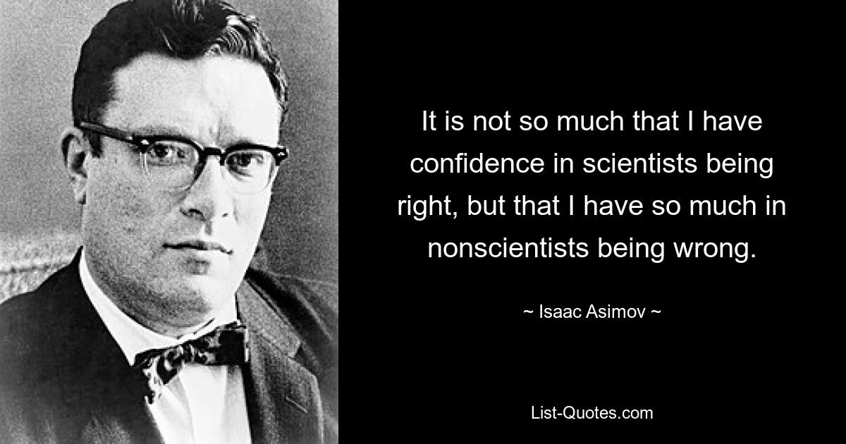 It is not so much that I have confidence in scientists being right, but that I have so much in nonscientists being wrong. — © Isaac Asimov