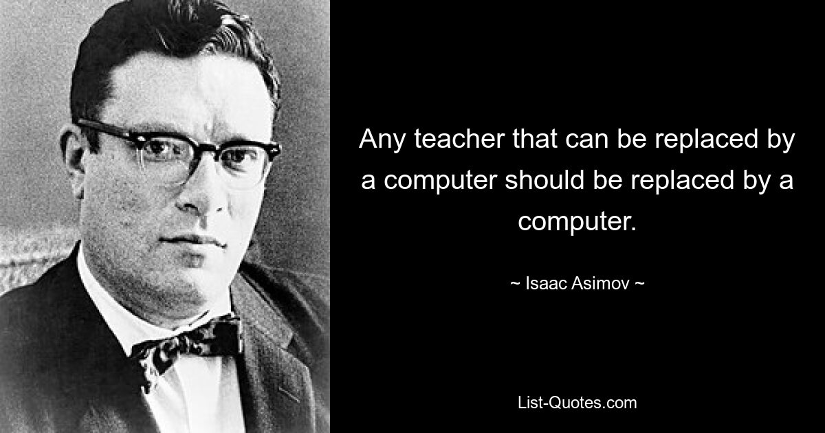 Any teacher that can be replaced by a computer should be replaced by a computer. — © Isaac Asimov