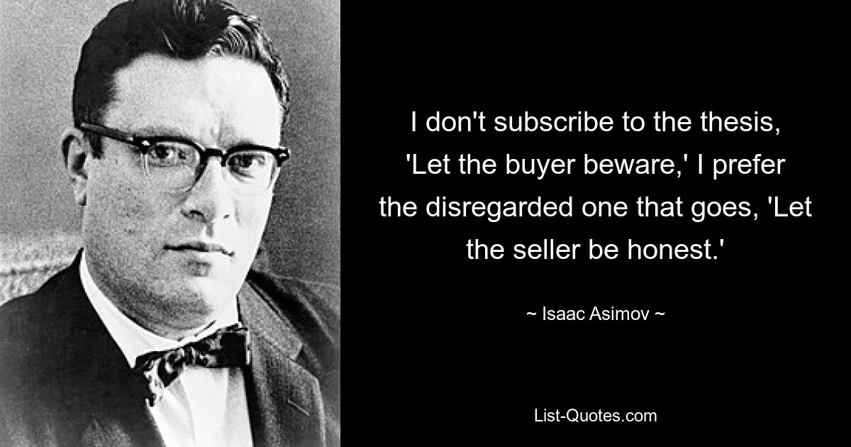 I don't subscribe to the thesis, 'Let the buyer beware,' I prefer the disregarded one that goes, 'Let the seller be honest.' — © Isaac Asimov