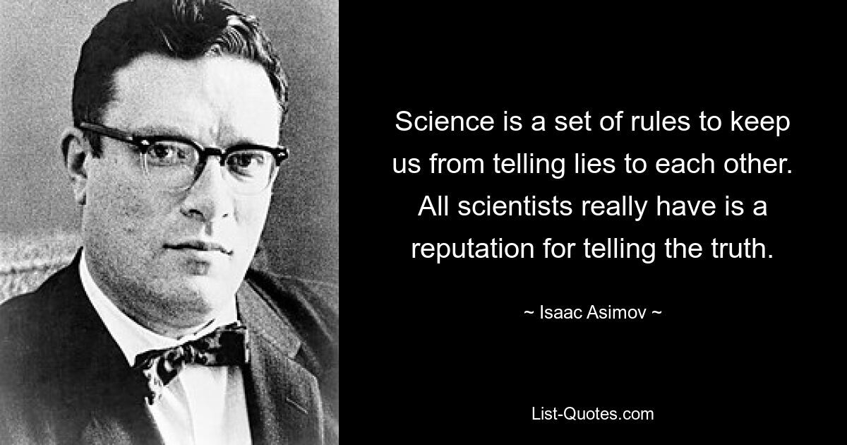 Science is a set of rules to keep us from telling lies to each other. All scientists really have is a reputation for telling the truth. — © Isaac Asimov