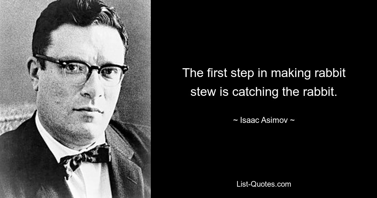 The first step in making rabbit stew is catching the rabbit. — © Isaac Asimov