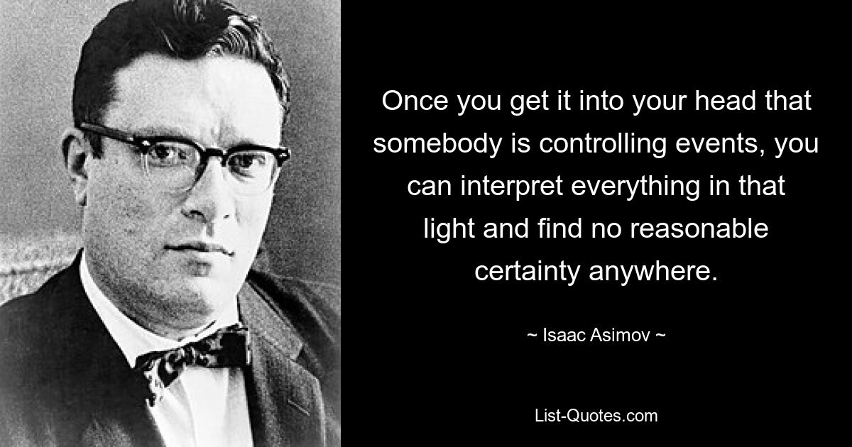 Once you get it into your head that somebody is controlling events, you can interpret everything in that light and find no reasonable certainty anywhere. — © Isaac Asimov