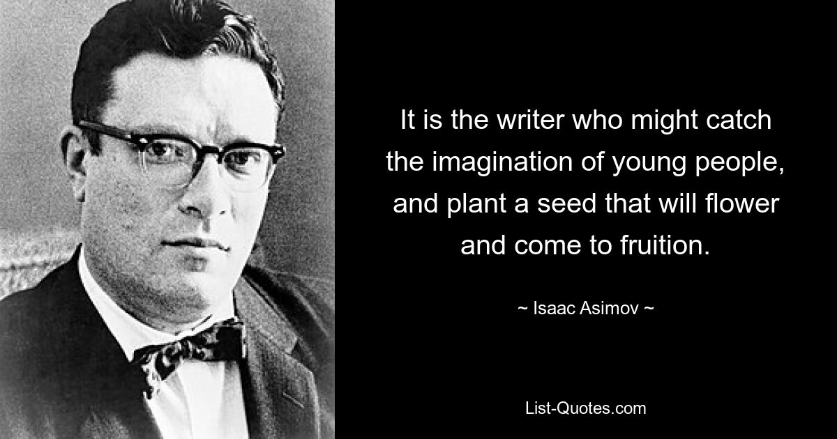 It is the writer who might catch the imagination of young people, and plant a seed that will flower and come to fruition. — © Isaac Asimov