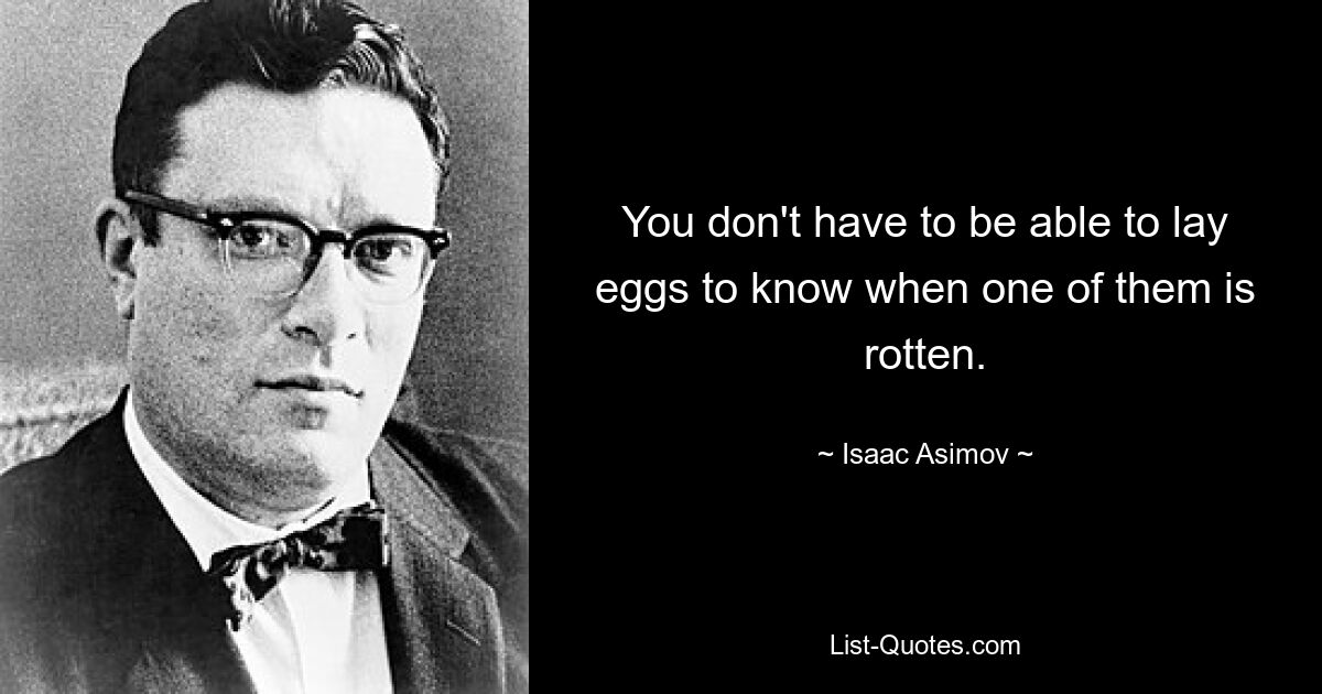 You don't have to be able to lay eggs to know when one of them is rotten. — © Isaac Asimov