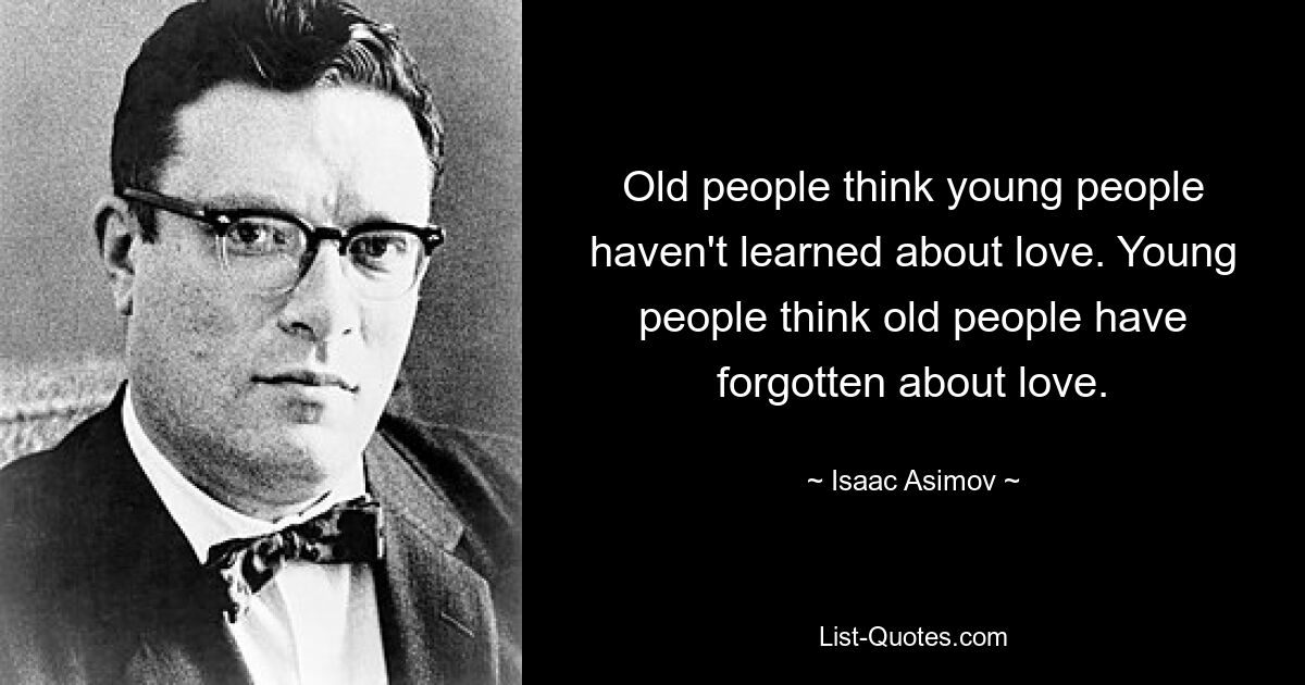 Old people think young people haven't learned about love. Young people think old people have forgotten about love. — © Isaac Asimov