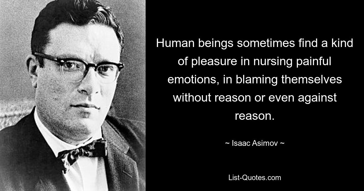 Manchmal empfinden Menschen eine Art Freude daran, schmerzhafte Gefühle zu hegen und sich selbst ohne Grund oder sogar gegen den Verstand die Schuld zu geben. — © Isaac Asimov