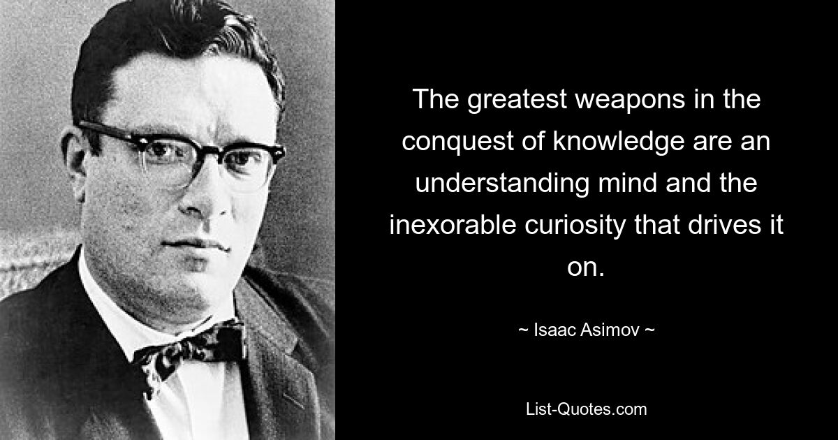 The greatest weapons in the conquest of knowledge are an understanding mind and the inexorable curiosity that drives it on. — © Isaac Asimov