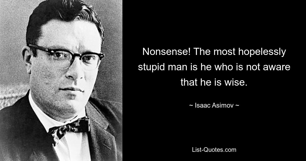 Nonsense! The most hopelessly stupid man is he who is not aware that he is wise. — © Isaac Asimov