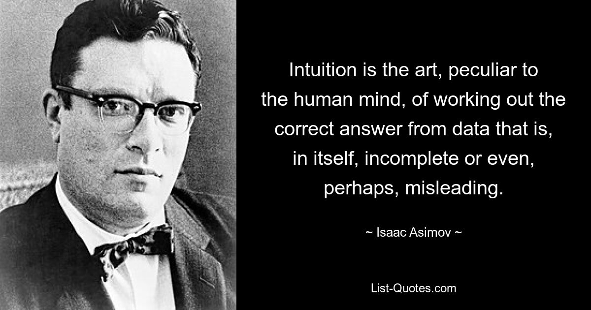 Intuition is the art, peculiar to the human mind, of working out the correct answer from data that is, in itself, incomplete or even, perhaps, misleading. — © Isaac Asimov