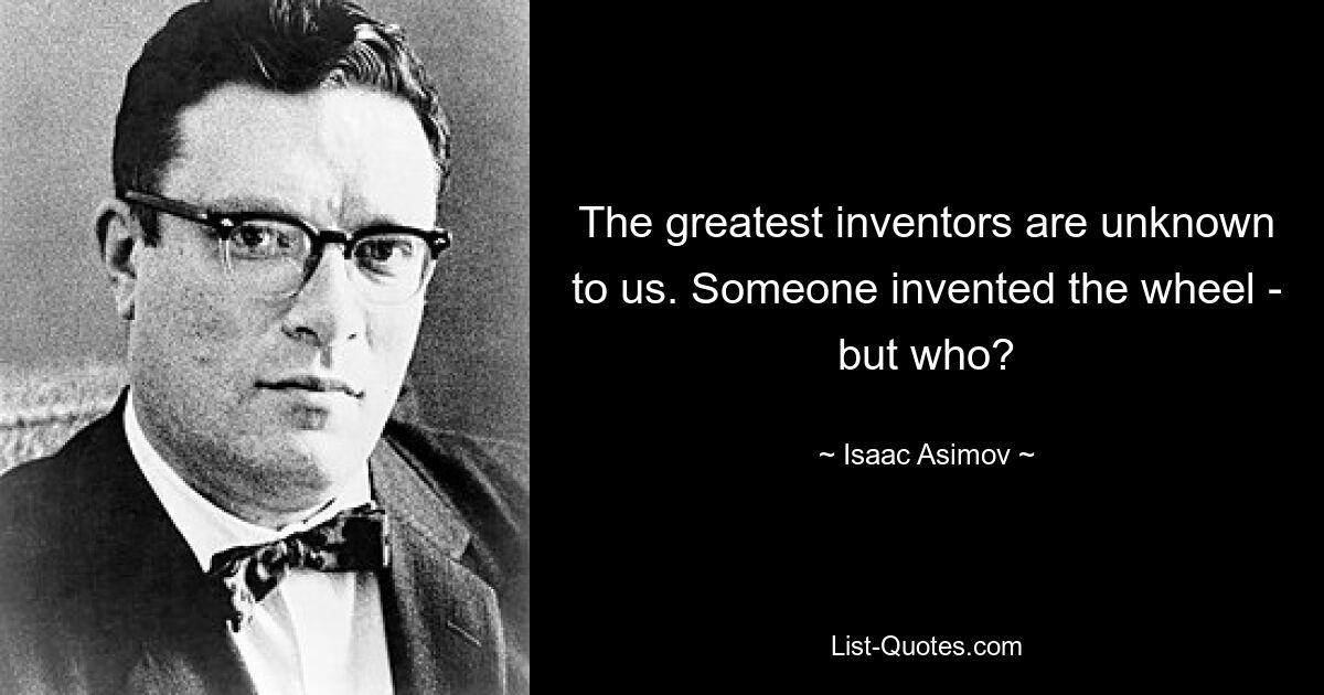 The greatest inventors are unknown to us. Someone invented the wheel - but who? — © Isaac Asimov