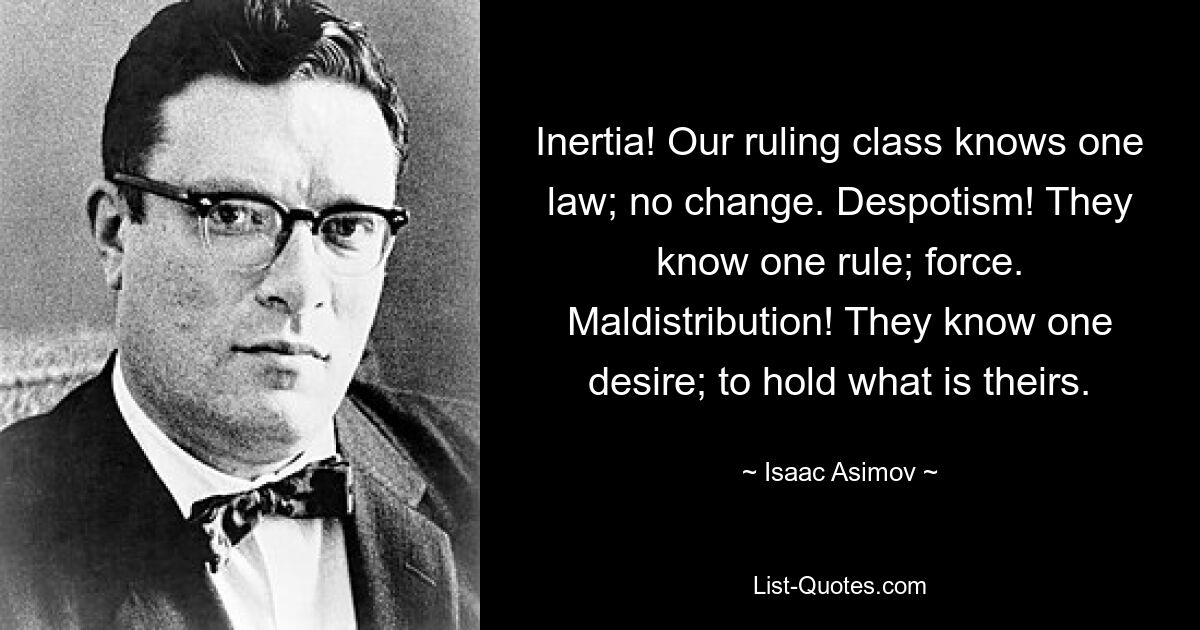 Inertia! Our ruling class knows one law; no change. Despotism! They know one rule; force. Maldistribution! They know one desire; to hold what is theirs. — © Isaac Asimov