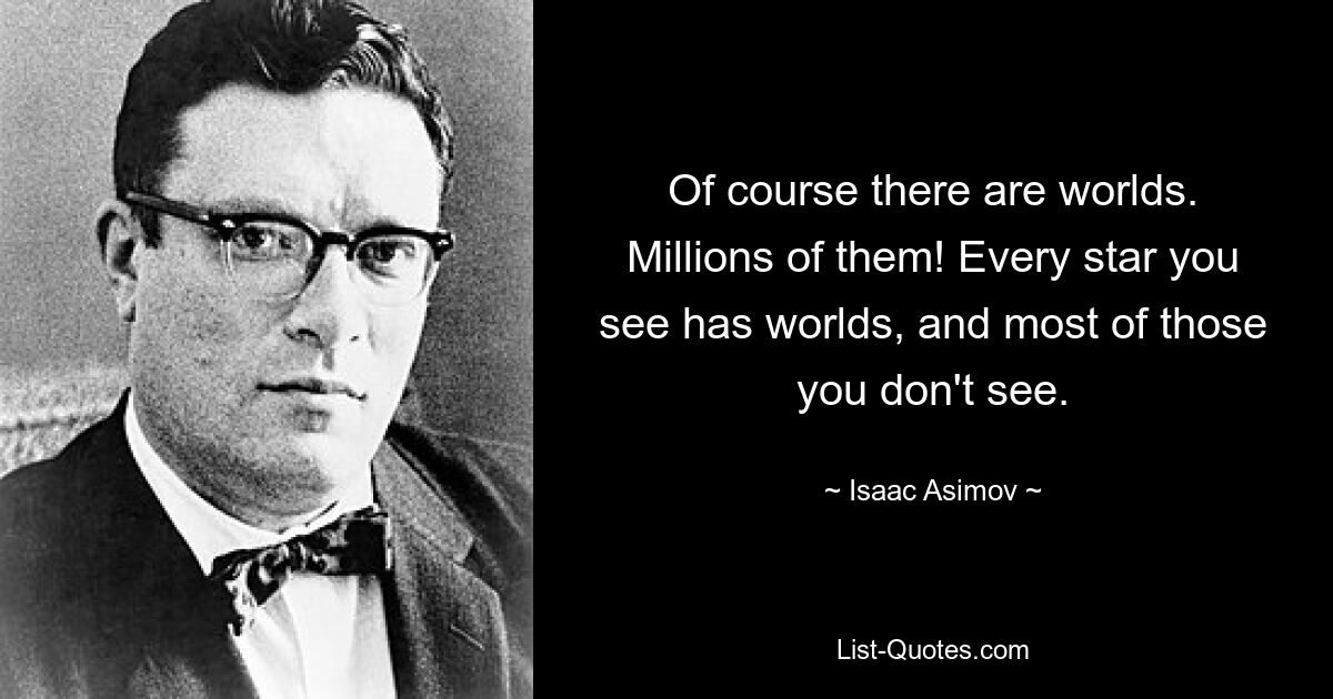 Of course there are worlds. Millions of them! Every star you see has worlds, and most of those you don't see. — © Isaac Asimov