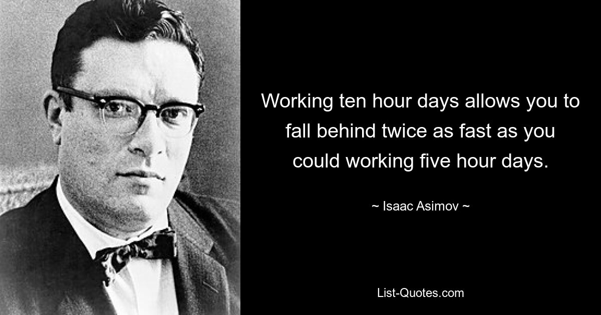 Working ten hour days allows you to fall behind twice as fast as you could working five hour days. — © Isaac Asimov