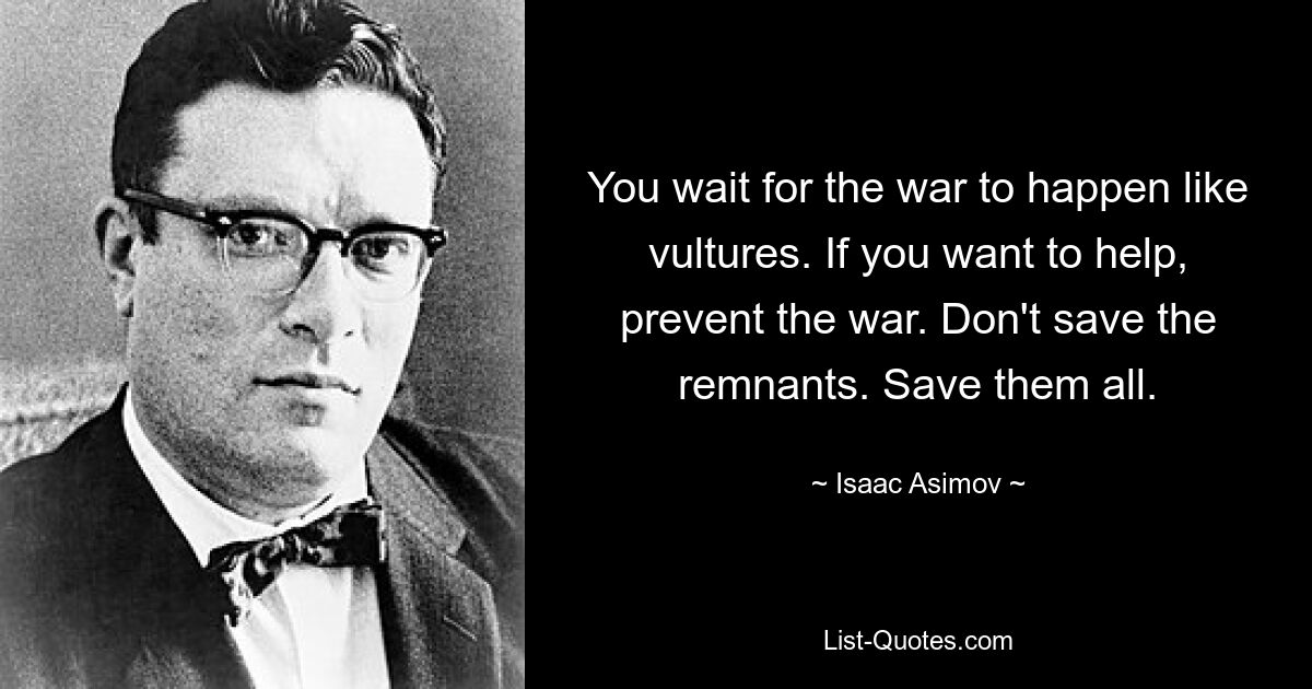 You wait for the war to happen like vultures. If you want to help, prevent the war. Don't save the remnants. Save them all. — © Isaac Asimov