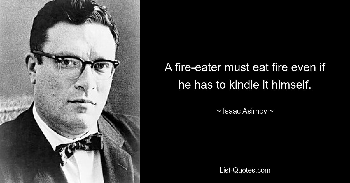 A fire-eater must eat fire even if he has to kindle it himself. — © Isaac Asimov