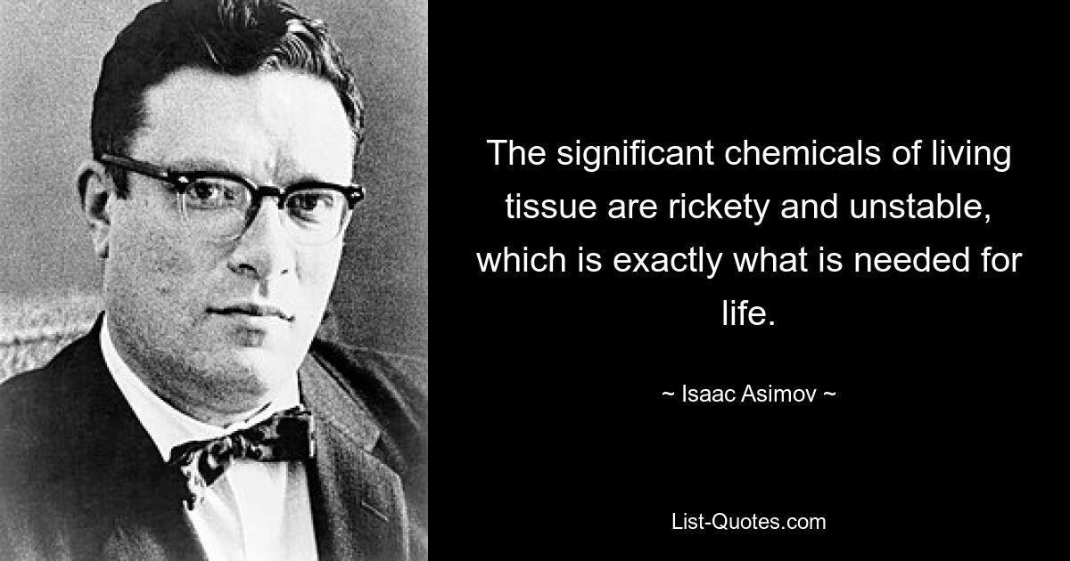 The significant chemicals of living tissue are rickety and unstable, which is exactly what is needed for life. — © Isaac Asimov