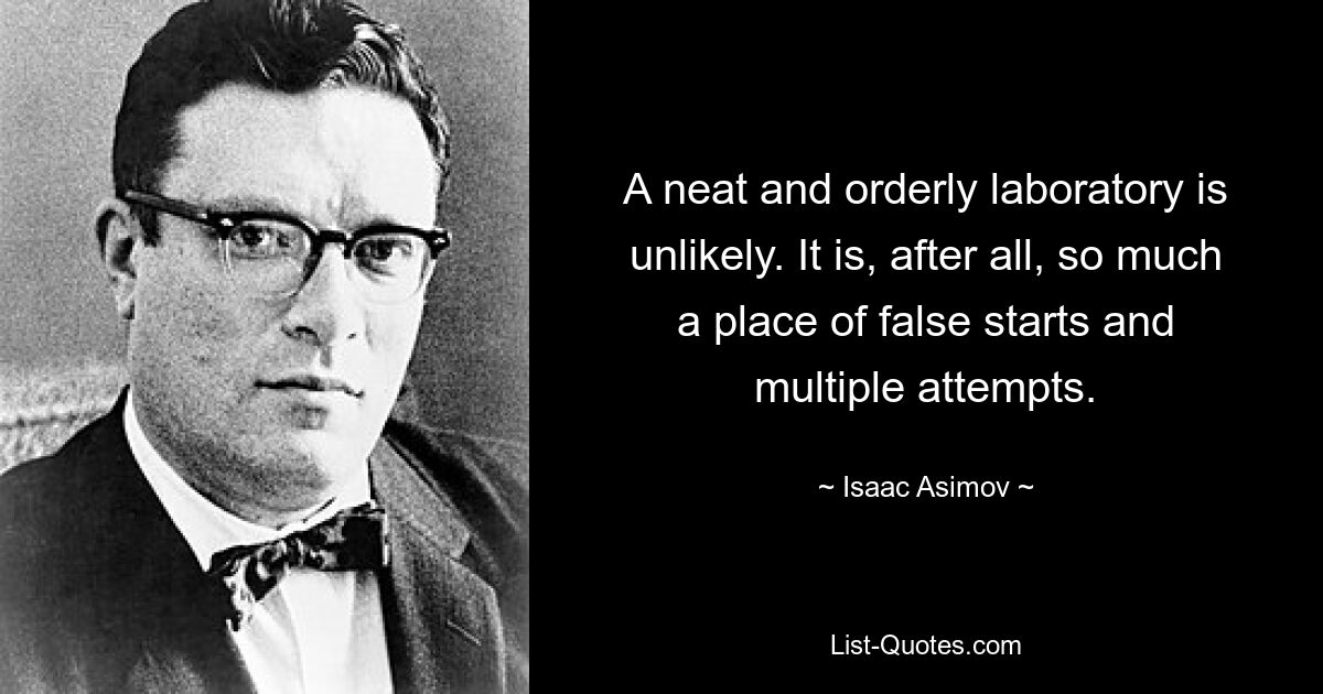 A neat and orderly laboratory is unlikely. It is, after all, so much a place of false starts and multiple attempts. — © Isaac Asimov